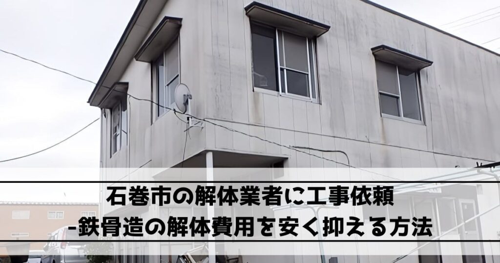 石巻市の解体業者に工事依頼｜鉄骨造の解体費用を安く抑える方法