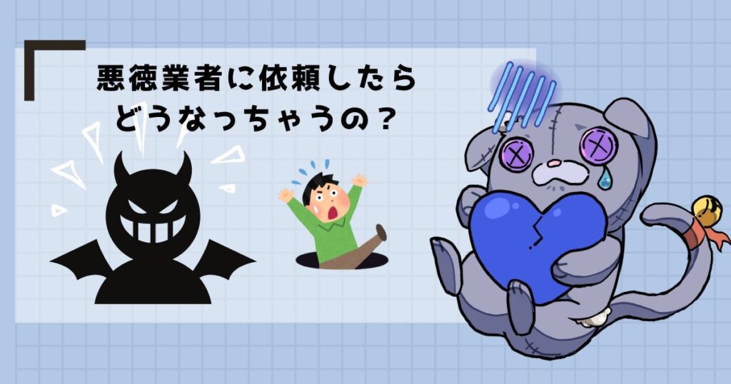 悪徳業者に依頼したら
どうなっちゃうの？