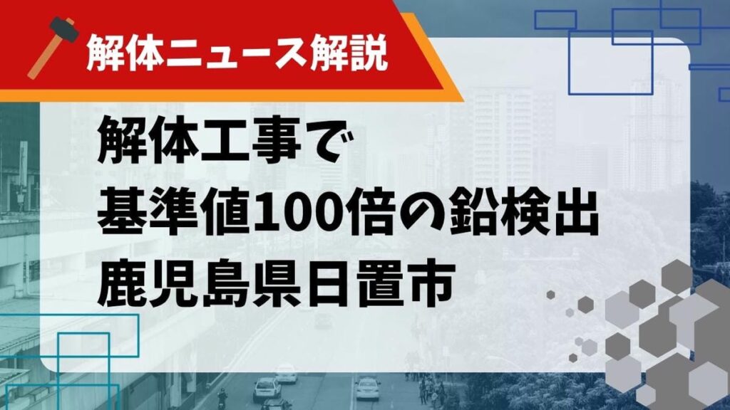 【解体ニュース解説】鹿児島県日置市の解体工事で基準値100倍の鉛検出のサムネイル