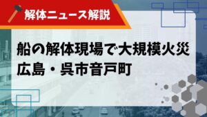 【解体ニュース解説】船の解体現場で大規模火災 広島・呉市音戸町