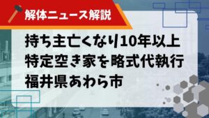 【解体ニュース解説】持ち主亡くなり10年 特定空き家を略式代執行 あわら市のサムネイル