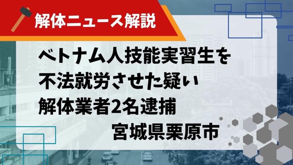 ベトナム人技能実習生を不法就労させた疑いで解体業者2名逮捕 宮城県栗原市のサムネイル