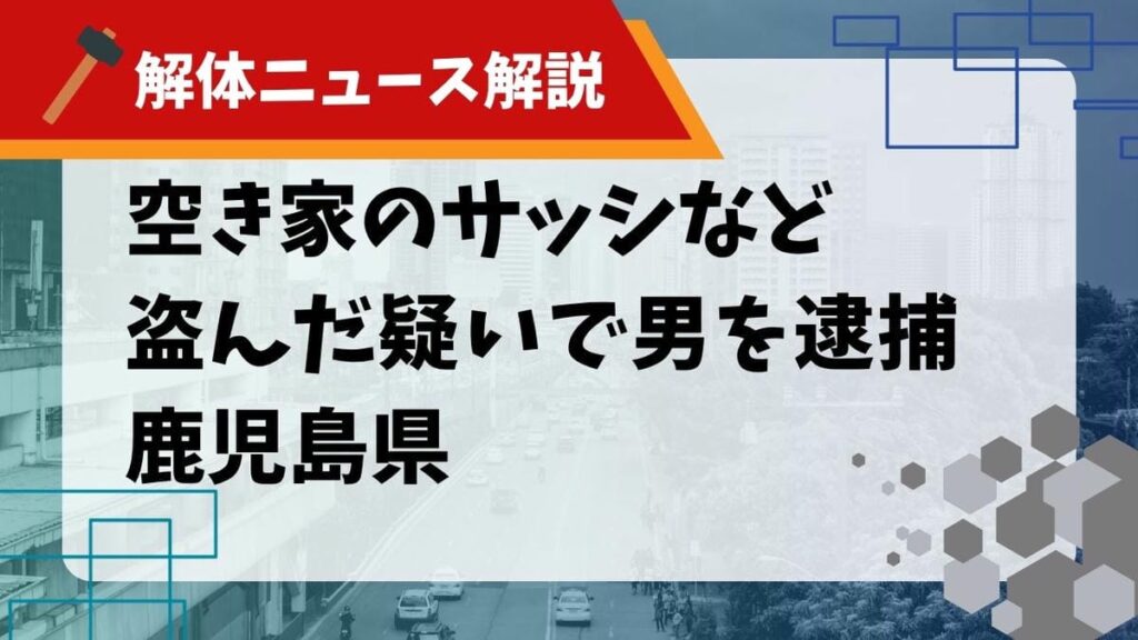 【解体ニュース解説】空き家のサッシなど盗んだ疑いで男を逮捕 鹿児島県のサムネイル